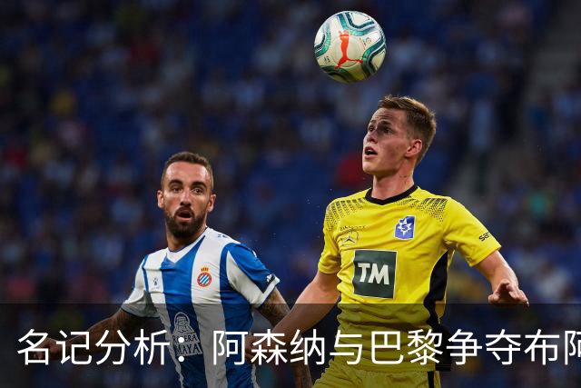名记分析：阿森纳与巴黎争夺布阿迪，佐利斯加盟枪手前景乐观！