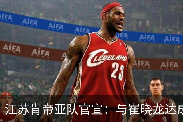 江苏肯帝亚队官宣：与崔晓龙达成续约协议